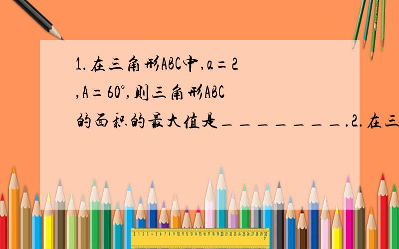 1.在三角形ABC中,a=2,A=60°,则三角形ABC的面积的最大值是_______.2.在三角形ABC中,求证：(a^2-b^2)/(cosA+cosB)+(b^2-c^2)/(cosB+cosC)+(c^2-a^2)/(cosC+cosA)=0;