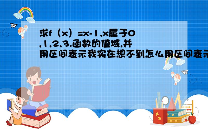 求f（x）=x-1,x属于0,1,2,3.函数的值域,并用区间表示我实在想不到怎么用区间表示.