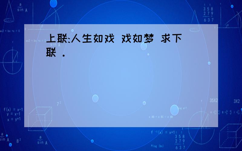 上联:人生如戏 戏如梦 求下联 .