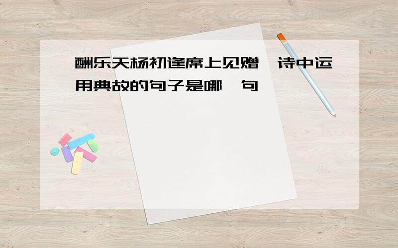 酬乐天杨初逢席上见赠一诗中运用典故的句子是哪一句,