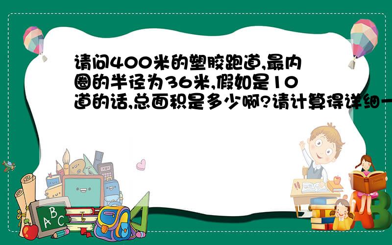 请问400米的塑胶跑道,最内圈的半径为36米,假如是10道的话,总面积是多少啊?请计算得详细一点!请不要复制啊,本人比较笨,希望能把为何会得出你所算的数字讲解详细哦,