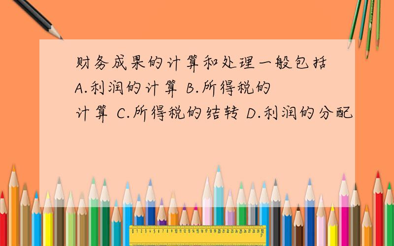 财务成果的计算和处理一般包括A.利润的计算 B.所得税的计算 C.所得税的结转 D.利润的分配