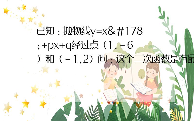 已知：抛物线y=x²+px+q经过点（1,-6）和（-1,2）问：这个二次函数是有最大值还是最小值,最大值或最