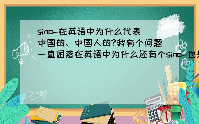 sino-在英语中为什么代表中国的、中国人的?我有个问题一直困惑在英语中为什么还有个sino-也是中国的、中国人的意思.