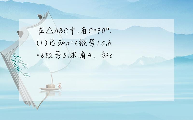 在△ABC中,角C=90°.(1)已知a=6根号15,b=6根号5,求角A、和c