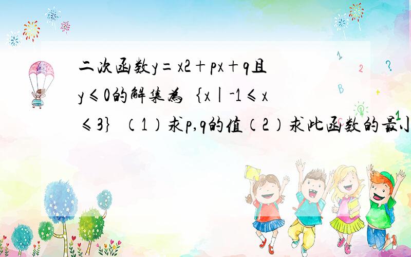 二次函数y=x2+px+q且y≤0的解集为｛x|-1≤x≤3｝（1）求p,q的值（2）求此函数的最小值