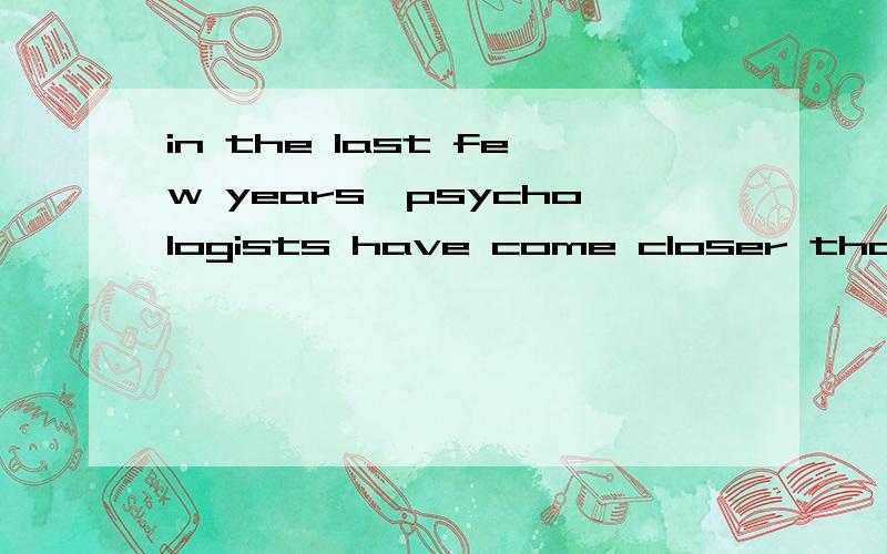 in the last few years,psychologists have come closer than ever______.a.to decide which of the qusetions is rightb.deciding whether the question is right or notc.to deciding which of the questions is rightd.and decided whether the question is right or