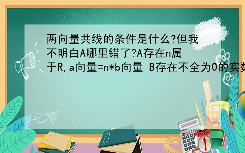 两向量共线的条件是什么?但我不明白A哪里错了?A存在n属于R,a向量=n*b向量 B存在不全为0的实数,n1 n2,使得n1*a向量+n2*b向量=0向量