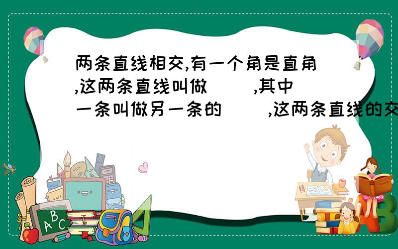 两条直线相交,有一个角是直角,这两条直线叫做（ ）,其中一条叫做另一条的（ ）,这两条直线的交点叫做（