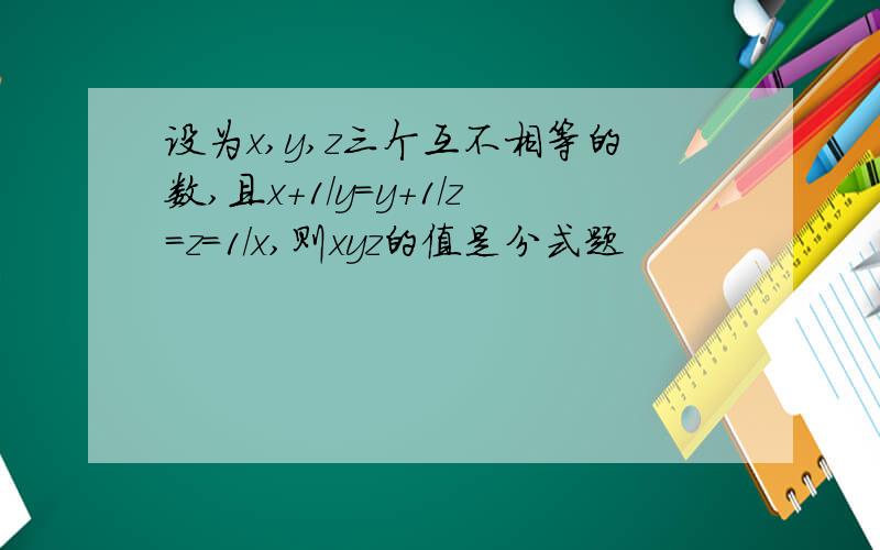 设为x,y,z三个互不相等的数,且x+1/y=y+1/z=z=1/x,则xyz的值是分式题