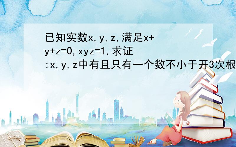 已知实数x,y,z,满足x+y+z=0,xyz=1,求证:x,y,z中有且只有一个数不小于开3次根号4