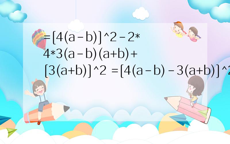=[4(a-b)]^2-2*4*3(a-b)(a+b)+[3(a+b)]^2 =[4(a-b)-3(a+b)]^2我不明白