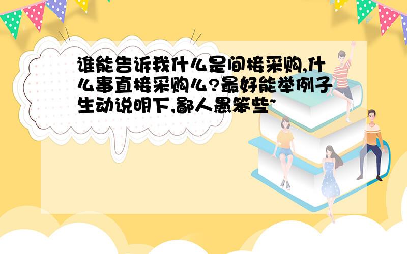 谁能告诉我什么是间接采购,什么事直接采购么?最好能举例子生动说明下,鄙人愚笨些~