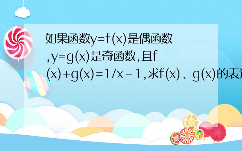 如果函数y=f(x)是偶函数,y=g(x)是奇函数,且f(x)+g(x)=1/x-1,求f(x)、g(x)的表达式.