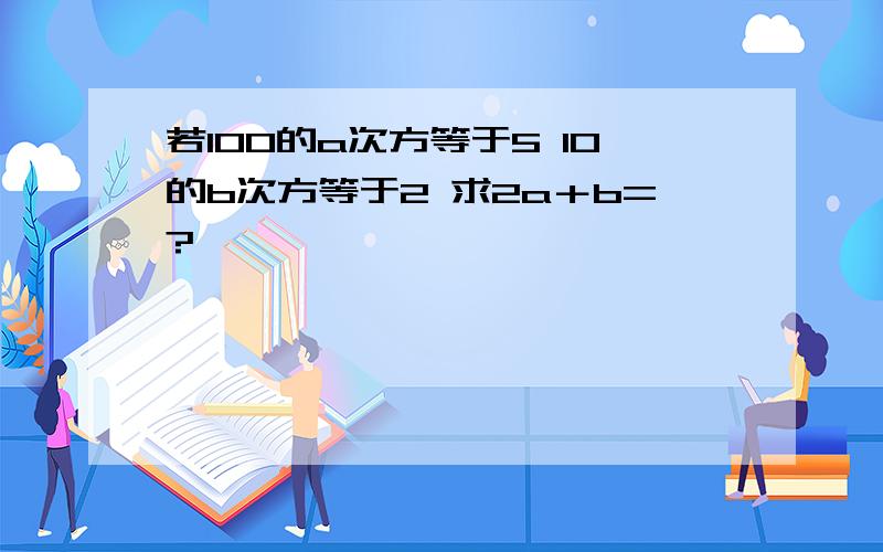 若100的a次方等于5 10的b次方等于2 求2a＋b=?