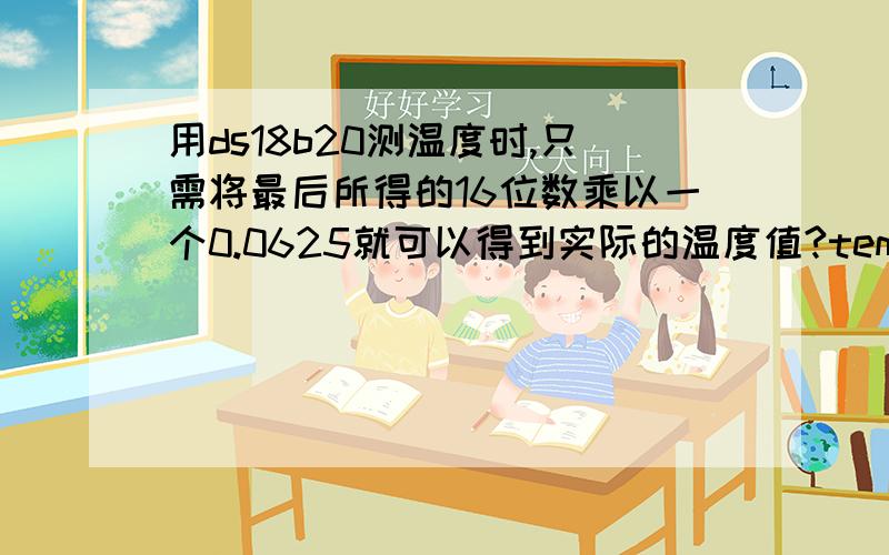 用ds18b20测温度时,只需将最后所得的16位数乘以一个0.0625就可以得到实际的温度值?temp1=Read_DS18B20();temp2=Read_DS18B20();temp=temp2;temp=temp