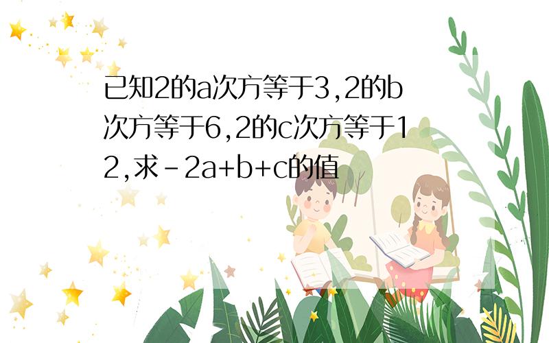 已知2的a次方等于3,2的b次方等于6,2的c次方等于12,求-2a+b+c的值