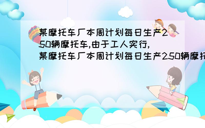 某摩托车厂本周计划每日生产250辆摩托车,由于工人实行,某摩托车厂本周计划每日生产250辆摩托车,由于工人实行轮休,每日上班人数不一定相等,实际每日生产量与计划量相比情况如下表：[增