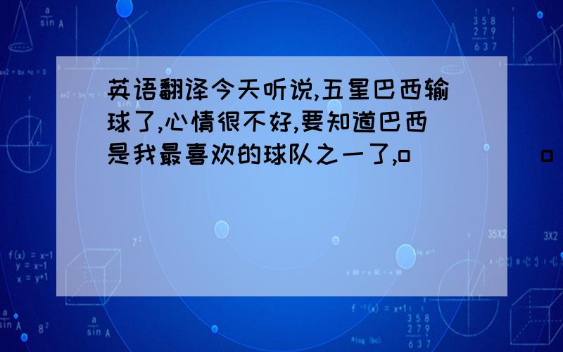 英语翻译今天听说,五星巴西输球了,心情很不好,要知道巴西是我最喜欢的球队之一了,o(）＾）)o 唉希望阿根廷今晚不要像巴西一样,支持阿根廷,支持梅西