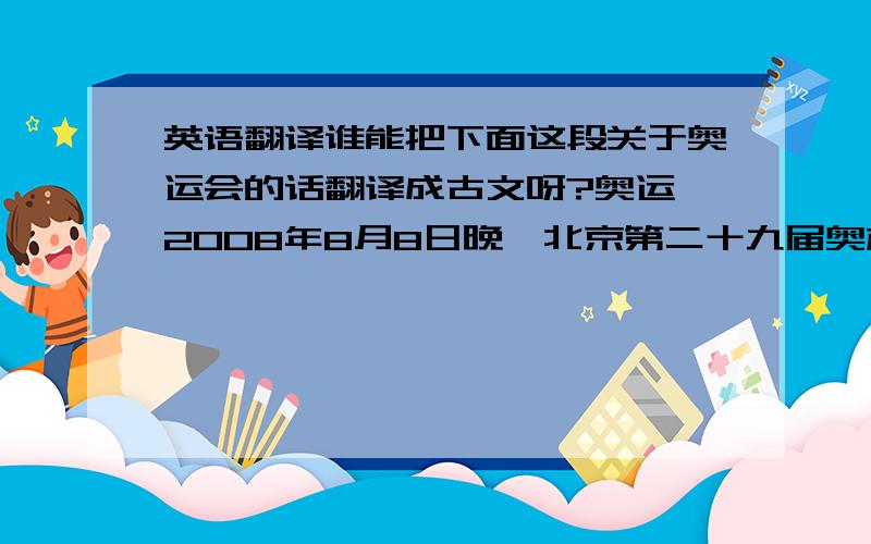 英语翻译谁能把下面这段关于奥运会的话翻译成古文呀?奥运缶2008年8月8日晚,北京第二十九届奥林匹克运动会开幕式上,在“鸟巢”造型的国家体育场中央,随着一声声强劲有力的击打,2008尊中