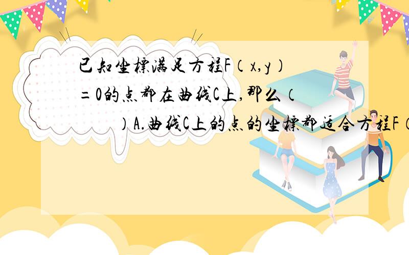 已知坐标满足方程F（x,y）=0的点都在曲线C上,那么（　　）A．曲线C上的点的坐标都适合方程F（x,y）=0B．凡坐标不适合F（x,y）=0的点都不在C上 C．不在C上的点的坐标必不适合F（x,y）=0 D．不