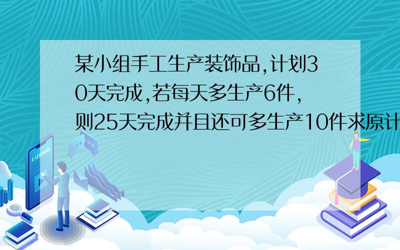 某小组手工生产装饰品,计划30天完成,若每天多生产6件,则25天完成并且还可多生产10件求原计划每天生产多少