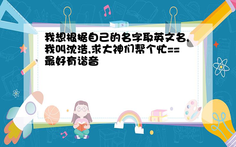 我想根据自己的名字取英文名,我叫沈浩,求大神们帮个忙==最好有谐音