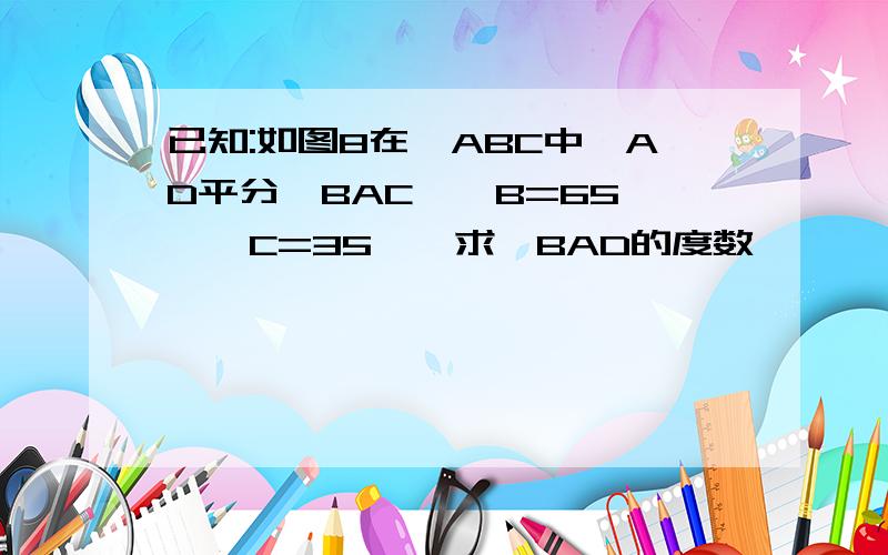 已知:如图8在△ABC中,AD平分∠BAC,∠B=65°,∠C=35°,求∠BAD的度数