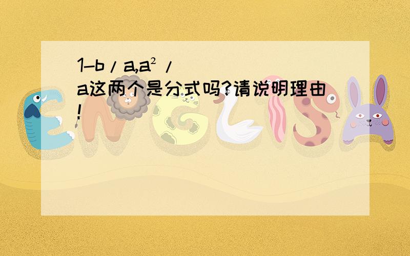 1-b/a,a²/a这两个是分式吗?请说明理由!