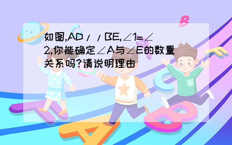 如图,AD//BE,∠1=∠2,你能确定∠A与∠E的数量关系吗?请说明理由