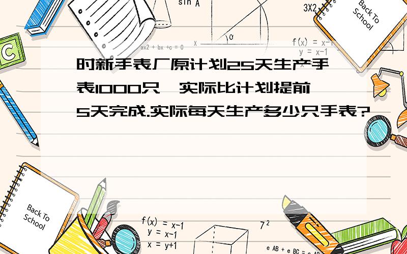 时新手表厂原计划25天生产手表1000只,实际比计划提前5天完成.实际每天生产多少只手表?