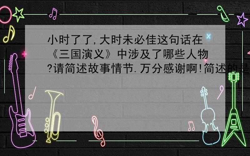 小时了了,大时未必佳这句话在《三国演义》中涉及了哪些人物?请简述故事情节.万分感谢啊!简述的是在三国里的故事情节呃·······