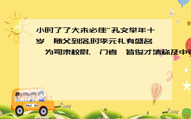 小时了了大未必佳”孔文举年十岁,随父到洛.时李元礼有盛名,为司隶校尉.诣门者,皆俊才清称及中表亲戚乃通.文举至门,谓吏曰：“我是李府君亲.”既通,前坐.元礼问曰：“君与仆有何亲?”