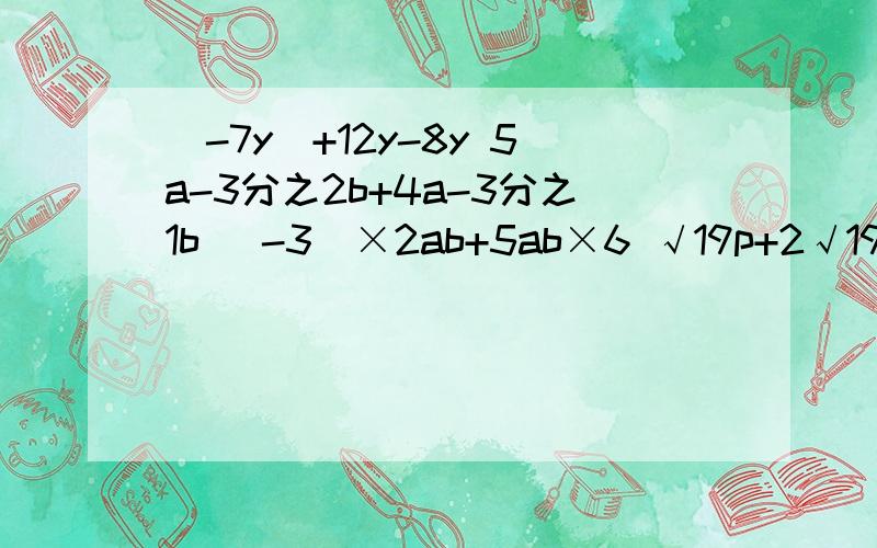 （-7y)+12y-8y 5a-3分之2b+4a-3分之1b （-3）×2ab+5ab×6 √19p+2√19p+√19p化简（-7y)+12y-8y          5a-3分之2b+4a-3分之1b（-3）×2ab+5ab×6        √19p+2√19p+√19p要过程啊!