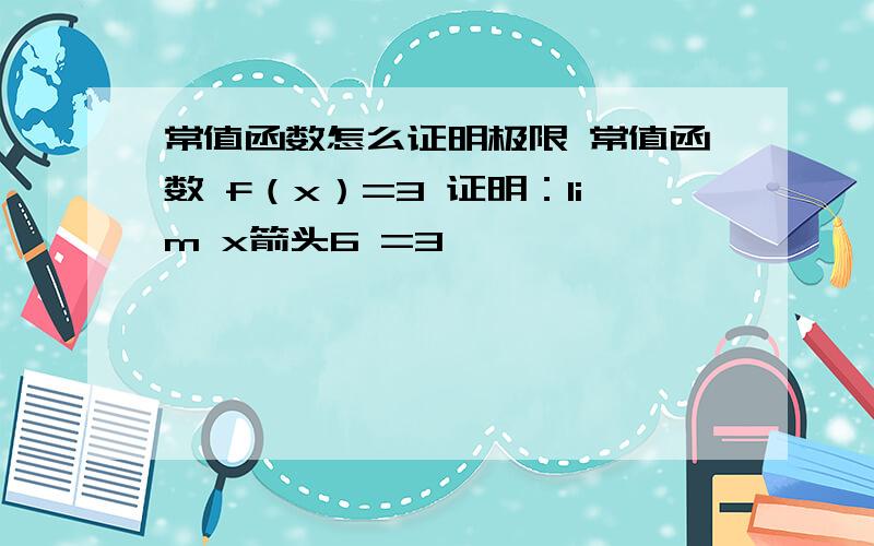 常值函数怎么证明极限 常值函数 f（x）=3 证明：lim x箭头6 =3