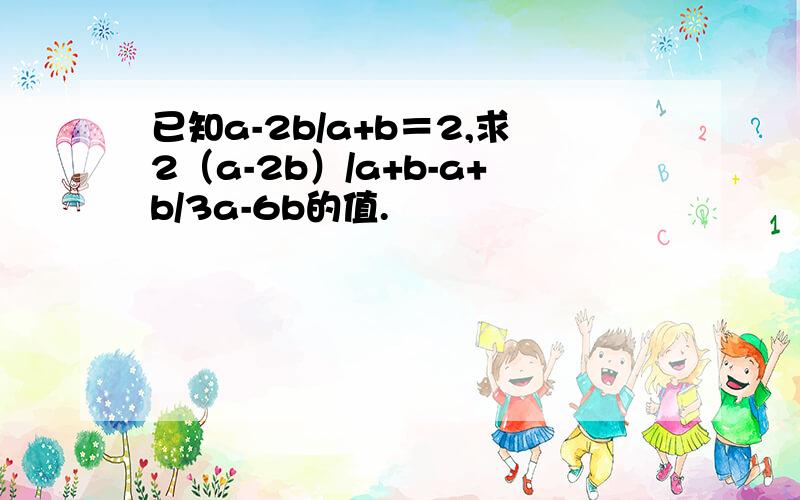 已知a-2b/a+b＝2,求2（a-2b）/a+b-a+b/3a-6b的值.