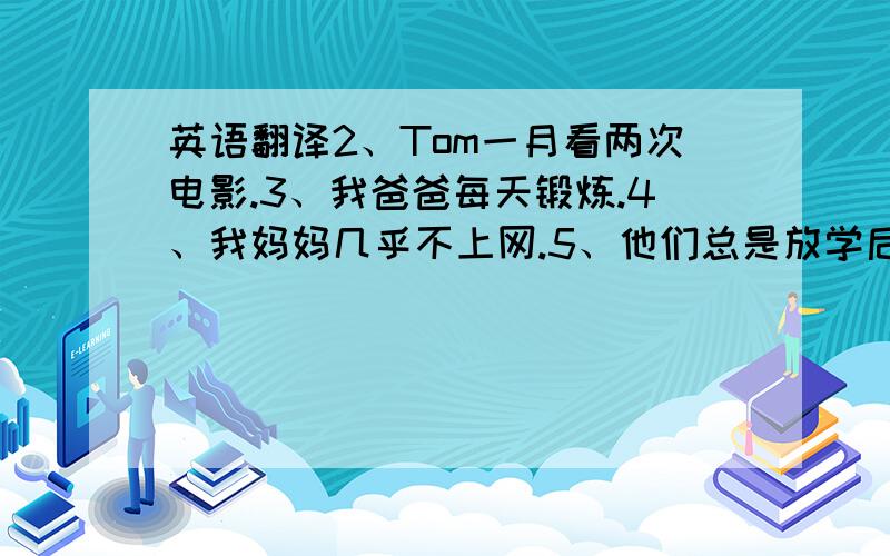 英语翻译2、Tom一月看两次电影.3、我爸爸每天锻炼.4、我妈妈几乎不上网.5、他们总是放学后打篮球.