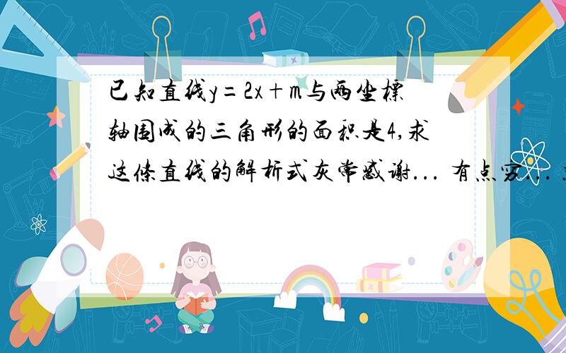 已知直线y=2x+m与两坐标轴围成的三角形的面积是4,求这条直线的解析式灰常感谢... 有点穷... 就给五个吧... 阿里嘎都~~