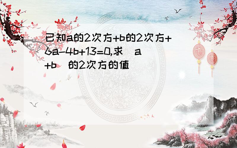 已知a的2次方+b的2次方+6a-4b+13=0,求（a+b）的2次方的值