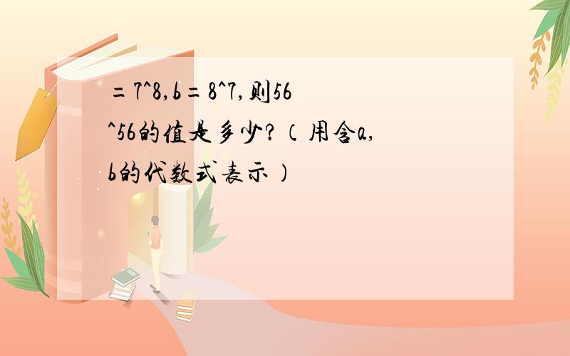 =7^8,b=8^7,则56^56的值是多少?（用含a,b的代数式表示）