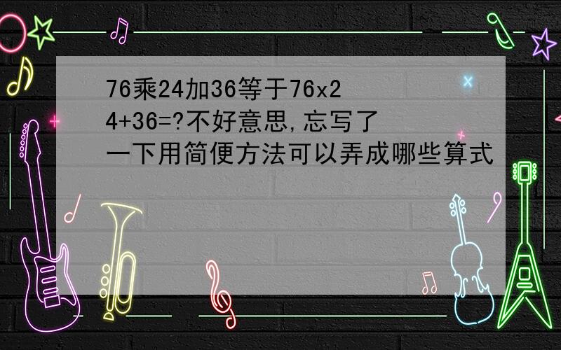 76乘24加36等于76x24+36=?不好意思,忘写了一下用简便方法可以弄成哪些算式