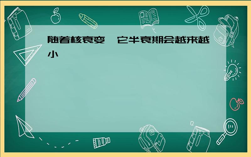 随着核衰变,它半衰期会越来越小