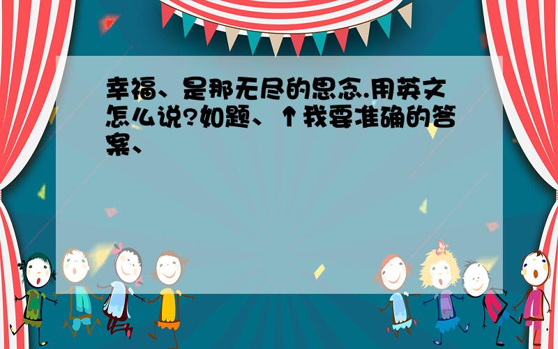 幸福、是那无尽的思念.用英文怎么说?如题、↑我要准确的答案、