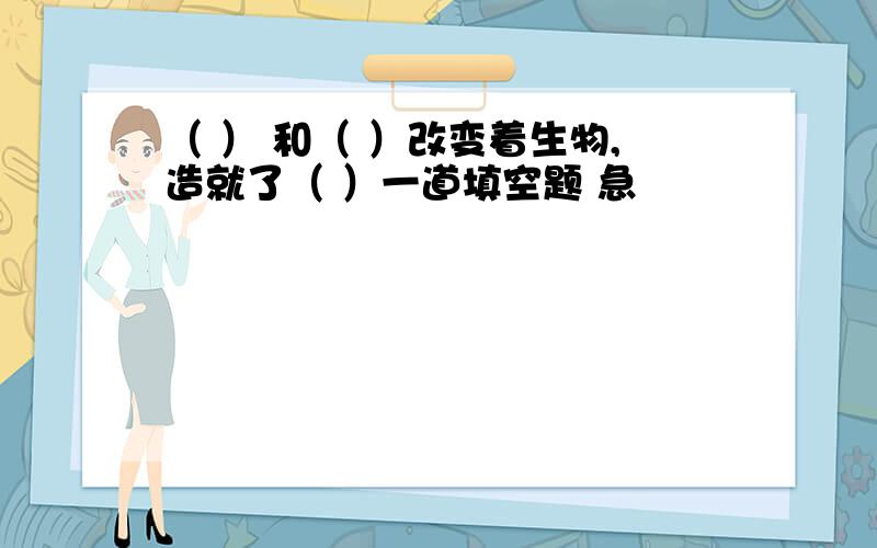 （ ） 和（ ）改变着生物,造就了（ ）一道填空题 急