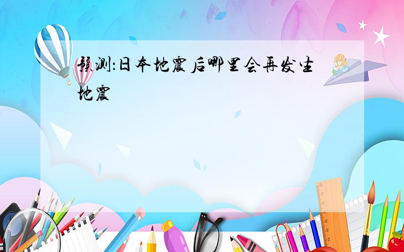 预测：日本地震后哪里会再发生地震