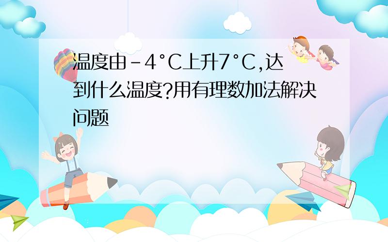 温度由-4°C上升7°C,达到什么温度?用有理数加法解决问题