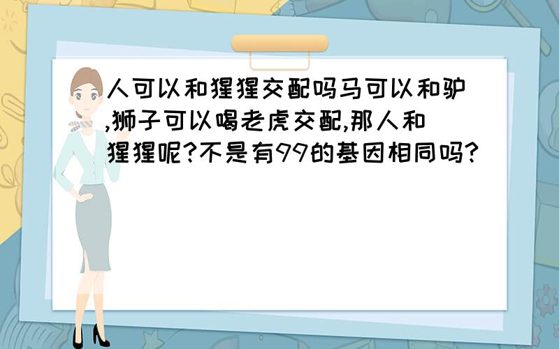 人可以和猩猩交配吗马可以和驴,狮子可以喝老虎交配,那人和猩猩呢?不是有99的基因相同吗?