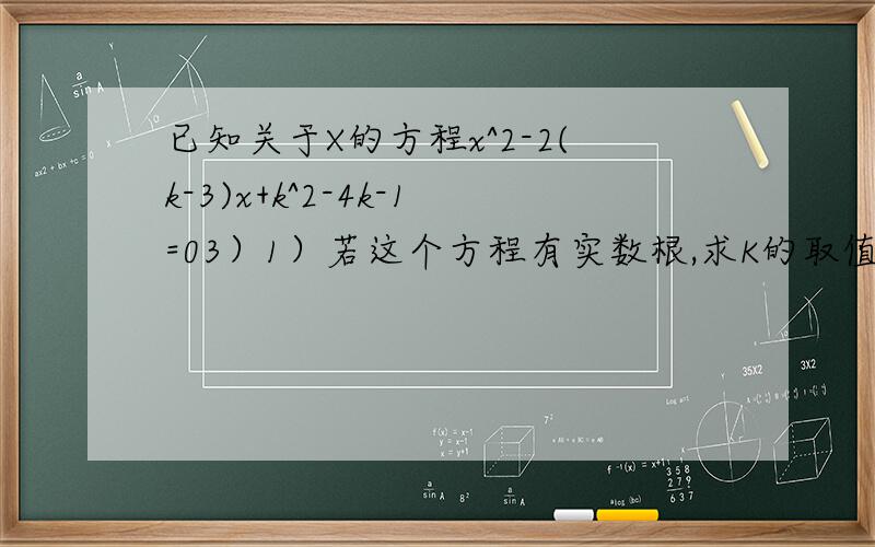 已知关于X的方程x^2-2(k-3)x+k^2-4k-1=03）1）若这个方程有实数根,求K的取值（2）若这个方程为1,求k的值（3）若以方程x^2-2(k-3)x+k^2-4k-1=0的两个根为横坐标,纵坐标的点恰在反比例函数y=m/x的图像上,