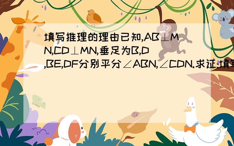 填写推理的理由已知,AB⊥MN,CD⊥MN,垂足为B,D,BE,DF分别平分∠ABN,∠CDN.求证:填写推理的理由：已知,AB⊥MN,CD⊥MN,垂足为B,D,BE,DF分别平分,∠ABN,∠CDN．求证：∵AB⊥MN,CD⊥MN∴∠ABD=∠CDN=90°∵BE,DF分