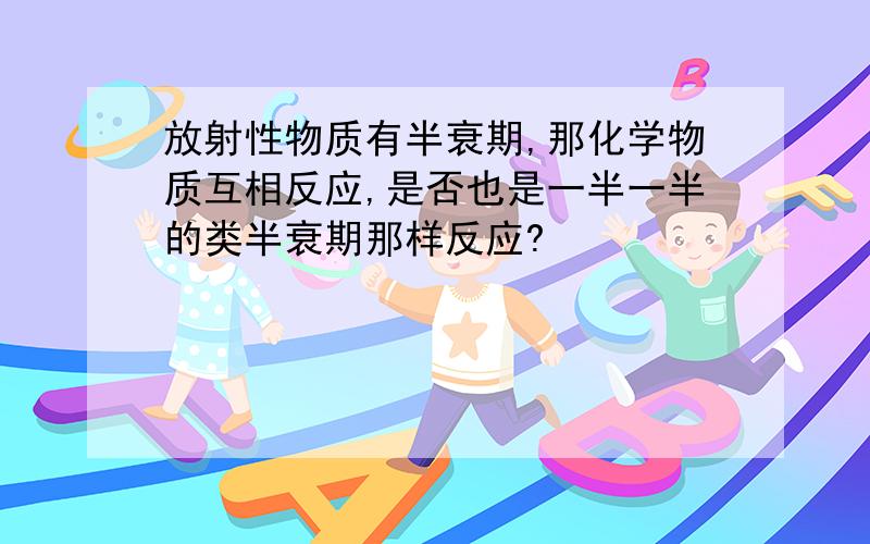 放射性物质有半衰期,那化学物质互相反应,是否也是一半一半的类半衰期那样反应?